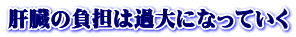 肝臓の負担は過大になっていく 
