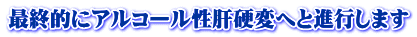 最終的にアルコール性肝硬変へと進行します 
